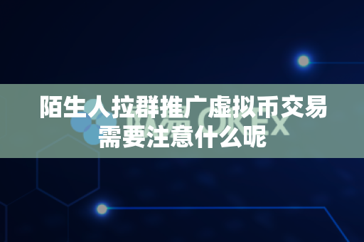 陌生人拉群推广虚拟币交易需要注意什么呢-第1张图片-易欧app-全球最大的比特币交易所【官方网站】