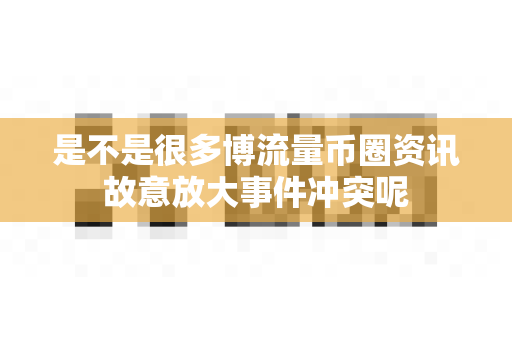 是不是很多博流量币圈资讯故意放大事件冲突呢-第1张图片-易欧app-全球最大的比特币交易所【官方网站】 是不是很多博流量币圈资讯故意放大事件冲突呢-第1张图片-易欧app-全球最大的比特币交易所【官方网站】