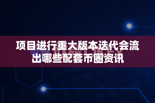 项目进行重大版本迭代会流出哪些配套币圈资讯-第1张图片-易欧app-全球最大的比特币交易所【官方网站】 项目进行重大版本迭代会流出哪些配套币圈资讯-第1张图片-易欧app-全球最大的比特币交易所【官方网站】