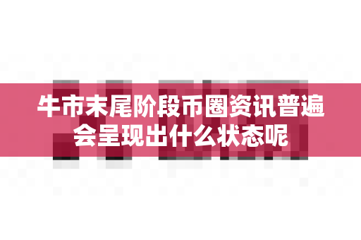 牛市末尾阶段币圈资讯普遍会呈现出什么状态呢-第1张图片-易欧app-全球最大的比特币交易所【官方网站】 牛市末尾阶段币圈资讯普遍会呈现出什么状态呢-第1张图片-易欧app-全球最大的比特币交易所【官方网站】