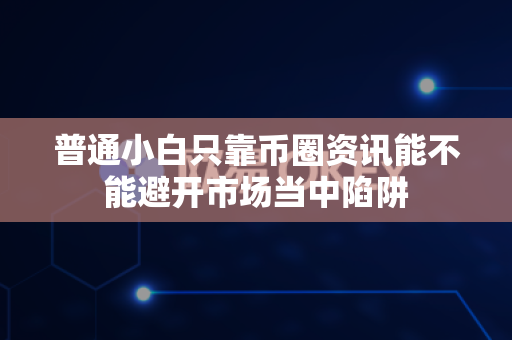 普通小白只靠币圈资讯能不能避开市场当中陷阱-第1张图片-易欧app-全球最大的比特币交易所【官方网站】 普通小白只靠币圈资讯能不能避开市场当中陷阱-第1张图片-易欧app-全球最大的比特币交易所【官方网站】