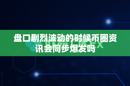 盘口剧烈波动的时候币圈资讯会同步爆发吗-第1张图片-易欧app-全球最大的比特币交易所【官方网站】 盘口剧烈波动的时候币圈资讯会同步爆发吗-第1张图片-易欧app-全球最大的比特币交易所【官方网站】