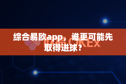 综合易欧app,谁更可能先取得进球?-第1张图片-易欧app-全球最大的比特币交易所【官方网站】 综合易欧app,谁更可能先取得进球?-第1张图片-易欧app-全球最大的比特币交易所【官方网站】
