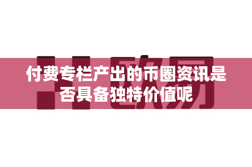 付费专栏产出的币圈资讯是否具备独特价值呢-第1张图片-易欧app-全球最大的比特币交易所【官方网站】 付费专栏产出的币圈资讯是否具备独特价值呢-第1张图片-易欧app-全球最大的比特币交易所【官方网站】