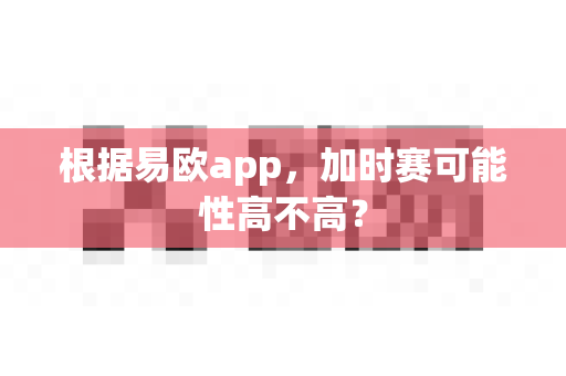根据易欧app,加时赛可能性高不高?-第1张图片-易欧app-全球最大的比特币交易所【官方网站】 根据易欧app,加时赛可能性高不高?-第1张图片-易欧app-全球最大的比特币交易所【官方网站】