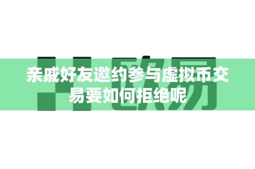 亲戚好友邀约参与虚拟币交易要如何拒绝呢-第1张图片-易欧app-全球最大的比特币交易所【官方网站】 亲戚好友邀约参与虚拟币交易要如何拒绝呢-第1张图片-易欧app-全球最大的比特币交易所【官方网站】