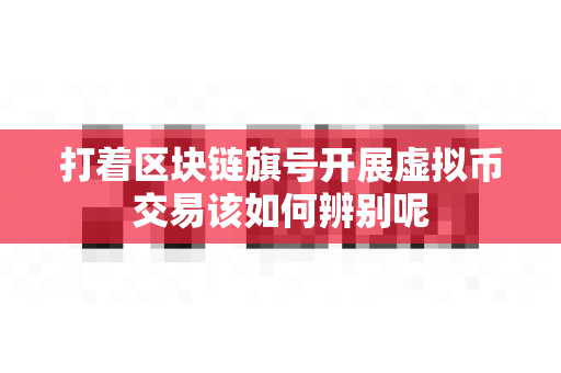 打着区块链旗号开展虚拟币交易该如何辨别呢-第1张图片-易欧app-全球最大的比特币交易所【官方网站】 打着区块链旗号开展虚拟币交易该如何辨别呢-第1张图片-易欧app-全球最大的比特币交易所【官方网站】