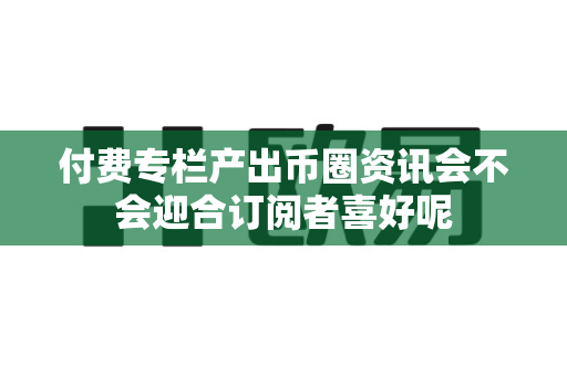 付费专栏产出币圈资讯会不会迎合订阅者喜好呢-第1张图片-易欧app-全球最大的比特币交易所【官方网站】 付费专栏产出币圈资讯会不会迎合订阅者喜好呢-第1张图片-易欧app-全球最大的比特币交易所【官方网站】