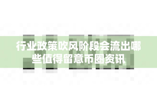 行业政策吹风阶段会流出哪些值得留意币圈资讯-第1张图片-易欧app-全球最大的比特币交易所【官方网站】
