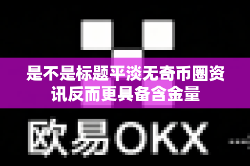 是不是标题平淡无奇币圈资讯反而更具备含金量-第1张图片-易欧app-全球最大的比特币交易所【官方网站】 是不是标题平淡无奇币圈资讯反而更具备含金量-第1张图片-易欧app-全球最大的比特币交易所【官方网站】