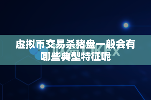 虚拟币交易杀猪盘一般会有哪些典型特征呢-第1张图片-易欧app-全球最大的比特币交易所【官方网站】 虚拟币交易杀猪盘一般会有哪些典型特征呢-第1张图片-易欧app-全球最大的比特币交易所【官方网站】