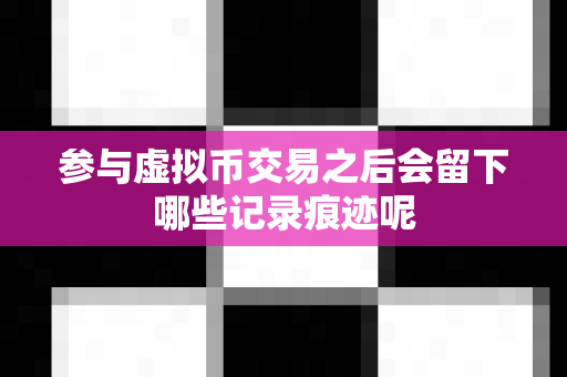 参与虚拟币交易之后会留下哪些记录痕迹呢-第1张图片-易欧app-全球最大的比特币交易所【官方网站】 参与虚拟币交易之后会留下哪些记录痕迹呢-第1张图片-易欧app-全球最大的比特币交易所【官方网站】