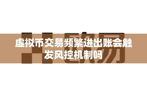 虚拟币交易频繁进出账会触发风控机制吗-第1张图片-易欧app-全球最大的比特币交易所【官方网站】 虚拟币交易频繁进出账会触发风控机制吗-第1张图片-易欧app-全球最大的比特币交易所【官方网站】