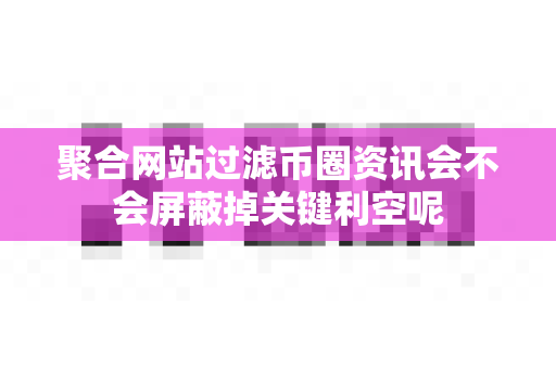 聚合网站过滤币圈资讯会不会屏蔽掉关键利空呢-第1张图片-易欧app-全球最大的比特币交易所【官方网站】 聚合网站过滤币圈资讯会不会屏蔽掉关键利空呢-第1张图片-易欧app-全球最大的比特币交易所【官方网站】