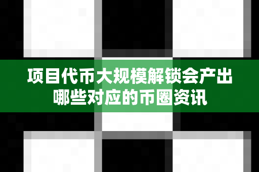 项目代币大规模解锁会产出哪些对应的币圈资讯-第1张图片-易欧app-全球最大的比特币交易所【官方网站】 项目代币大规模解锁会产出哪些对应的币圈资讯-第1张图片-易欧app-全球最大的比特币交易所【官方网站】