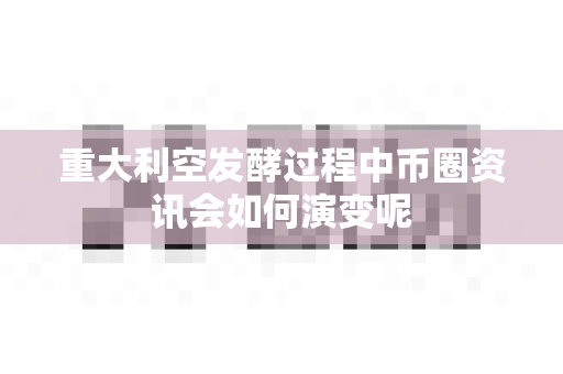重大利空发酵过程中币圈资讯会如何演变呢-第1张图片-易欧app-全球最大的比特币交易所【官方网站】 重大利空发酵过程中币圈资讯会如何演变呢-第1张图片-易欧app-全球最大的比特币交易所【官方网站】