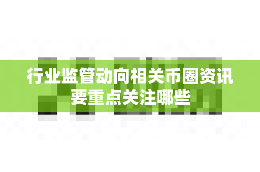 行业监管动向相关币圈资讯要重点关注哪些-第1张图片-易欧app-全球最大的比特币交易所【官方网站】