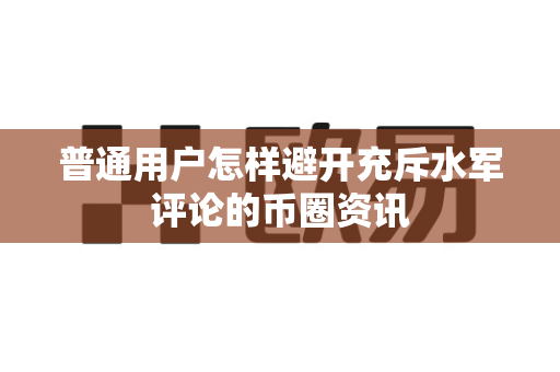 普通用户怎样避开充斥水军评论的币圈资讯-第1张图片-易欧app-全球最大的比特币交易所【官方网站】
