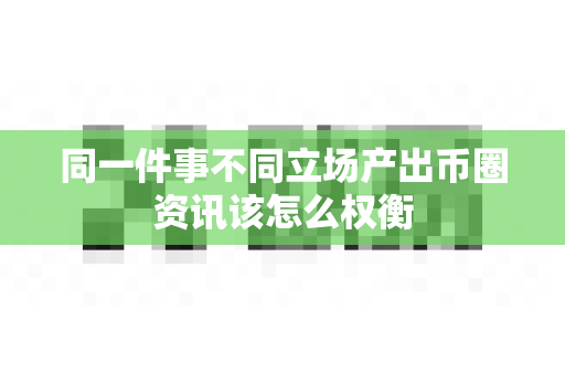 同一件事不同立场产出币圈资讯该怎么权衡-第1张图片-易欧app-全球最大的比特币交易所【官方网站】