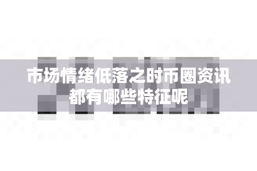 市场情绪低落之时币圈资讯都有哪些特征呢-第1张图片-易欧app-全球最大的比特币交易所【官方网站】