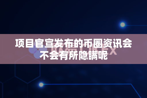 项目官宣发布的币圈资讯会不会有所隐瞒呢-第1张图片-易欧app-全球最大的比特币交易所【官方网站】