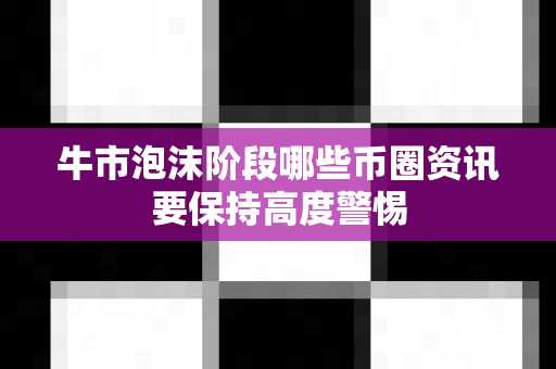 牛市泡沫阶段哪些币圈资讯要保持高度警惕-第1张图片-易欧app-全球最大的比特币交易所【官方网站】
