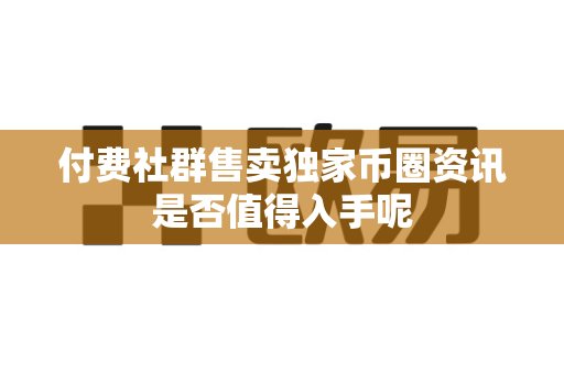 付费社群售卖独家币圈资讯是否值得入手呢-第1张图片-易欧app-全球最大的比特币交易所【官方网站】 付费社群售卖独家币圈资讯是否值得入手呢-第1张图片-易欧app-全球最大的比特币交易所【官方网站】