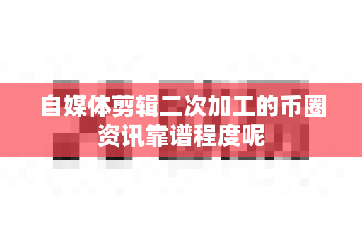 自媒体剪辑二次加工的币圈资讯靠谱程度呢-第1张图片-易欧app-全球最大的比特币交易所【官方网站】 自媒体剪辑二次加工的币圈资讯靠谱程度呢-第1张图片-易欧app-全球最大的比特币交易所【官方网站】