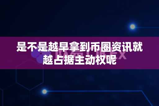 是不是越早拿到币圈资讯就越占据主动权呢-第1张图片-易欧app-全球最大的比特币交易所【官方网站】 是不是越早拿到币圈资讯就越占据主动权呢-第1张图片-易欧app-全球最大的比特币交易所【官方网站】