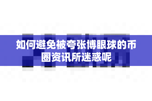 如何避免被夸张博眼球的币圈资讯所迷惑呢-第1张图片-易欧app-全球最大的比特币交易所【官方网站】 如何避免被夸张博眼球的币圈资讯所迷惑呢-第1张图片-易欧app-全球最大的比特币交易所【官方网站】
