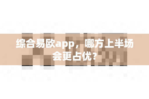综合易欧app,哪方上半场会更占优?-第1张图片-易欧app-全球最大的比特币交易所【官方网站】 综合易欧app,哪方上半场会更占优?-第1张图片-易欧app-全球最大的比特币交易所【官方网站】