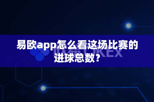 易欧app怎么看这场比赛的进球总数?-第1张图片-易欧app-全球最大的比特币交易所【官方网站】 易欧app怎么看这场比赛的进球总数?-第1张图片-易欧app-全球最大的比特币交易所【官方网站】