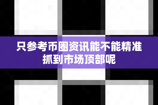 只参考币圈资讯能不能精准抓到市场顶部呢-第1张图片-易欧app-全球最大的比特币交易所【官方网站】 只参考币圈资讯能不能精准抓到市场顶部呢-第1张图片-易欧app-全球最大的比特币交易所【官方网站】