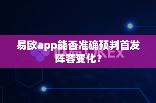易欧app能否准确预判首发阵容变化?-第1张图片-易欧app-全球最大的比特币交易所【官方网站】 易欧app能否准确预判首发阵容变化?-第1张图片-易欧app-全球最大的比特币交易所【官方网站】