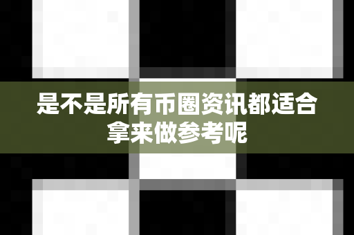 是不是所有币圈资讯都适合拿来做参考呢-第1张图片-易欧app-全球最大的比特币交易所【官方网站】 是不是所有币圈资讯都适合拿来做参考呢-第1张图片-易欧app-全球最大的比特币交易所【官方网站】