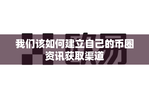 我们该如何建立自己的币圈资讯获取渠道-第1张图片-易欧app-全球最大的比特币交易所【官方网站】 我们该如何建立自己的币圈资讯获取渠道-第1张图片-易欧app-全球最大的比特币交易所【官方网站】