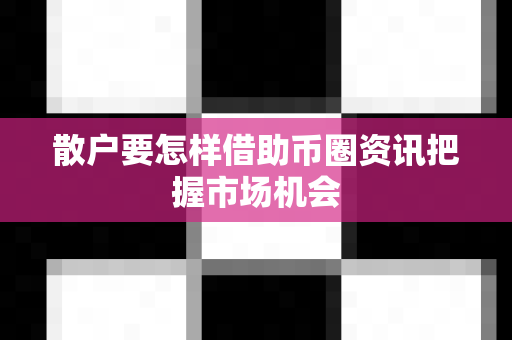 散户要怎样借助币圈资讯把握市场机会-第1张图片-易欧app-全球最大的比特币交易所【官方网站】 散户要怎样借助币圈资讯把握市场机会-第1张图片-易欧app-全球最大的比特币交易所【官方网站】