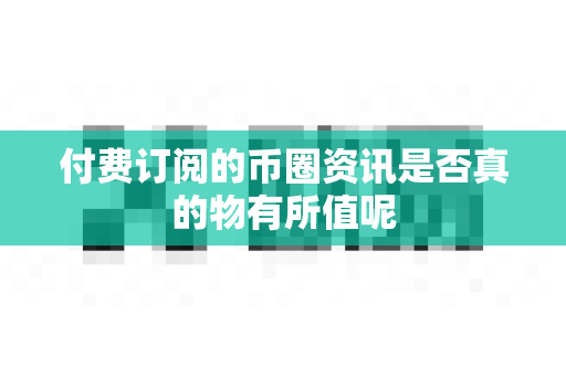 付费订阅的币圈资讯是否真的物有所值呢-第1张图片-易欧app-全球最大的比特币交易所【官方网站】 付费订阅的币圈资讯是否真的物有所值呢-第1张图片-易欧app-全球最大的比特币交易所【官方网站】