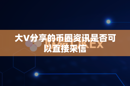 大V分享的币圈资讯是否可以直接采信-第1张图片-易欧app-全球最大的比特币交易所【官方网站】