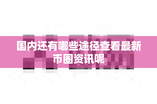 国内还有哪些途径查看最新币圈资讯呢-第1张图片-易欧app-全球最大的比特币交易所【官方网站】 国内还有哪些途径查看最新币圈资讯呢-第1张图片-易欧app-全球最大的比特币交易所【官方网站】