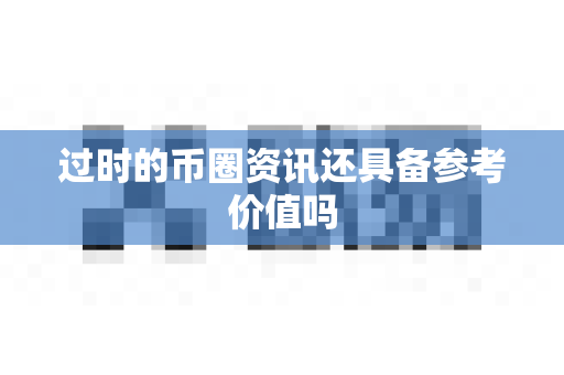 过时的币圈资讯还具备参考价值吗-第1张图片-易欧app-全球最大的比特币交易所【官方网站】 过时的币圈资讯还具备参考价值吗-第1张图片-易欧app-全球最大的比特币交易所【官方网站】