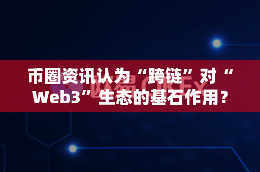 币圈资讯认为“跨链”对“Web3”生态的基石作用？
