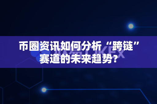 币圈资讯如何分析“跨链”赛道的未来趋势？