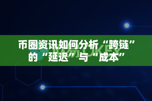币圈资讯如何分析“跨链”的“延迟”与“成本”