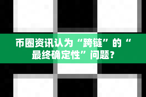 币圈资讯认为“跨链”的“最终确定性”问题？