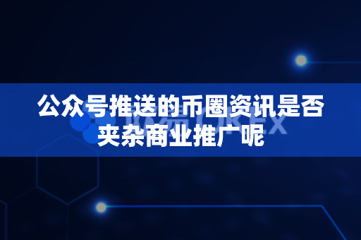 公众号推送的币圈资讯是否夹杂商业推广呢-第1张图片-易欧app-全球最大的比特币交易所【官方网站】 公众号推送的币圈资讯是否夹杂商业推广呢-第1张图片-易欧app-全球最大的比特币交易所【官方网站】