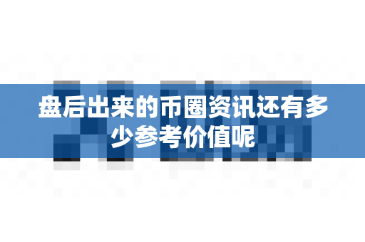盘后出来的币圈资讯还有多少参考价值呢-第1张图片-易欧app-全球最大的比特币交易所【官方网站】 盘后出来的币圈资讯还有多少参考价值呢-第1张图片-易欧app-全球最大的比特币交易所【官方网站】