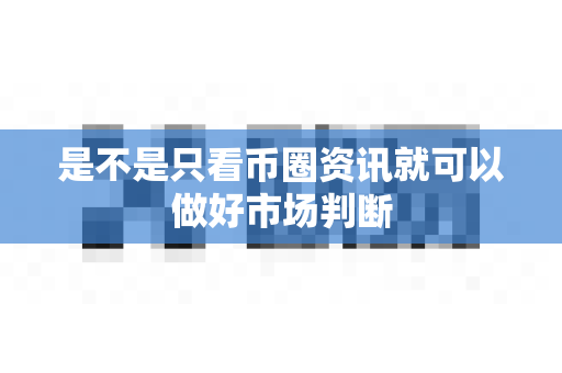 是不是只看币圈资讯就可以做好市场判断-第1张图片-易欧app-全球最大的比特币交易所【官方网站】