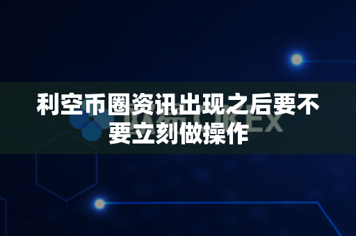 利空币圈资讯出现之后要不要立刻做操作-第1张图片-易欧app-全球最大的比特币交易所【官方网站】 利空币圈资讯出现之后要不要立刻做操作-第1张图片-易欧app-全球最大的比特币交易所【官方网站】