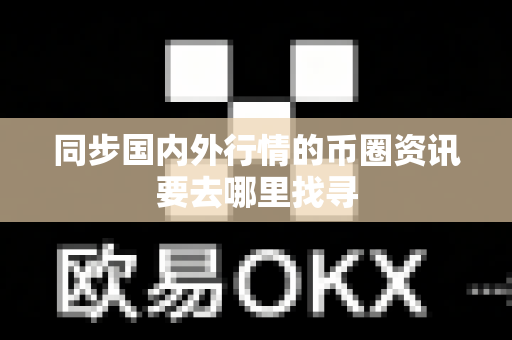 同步国内外行情的币圈资讯要去哪里找寻-第1张图片-易欧app-全球最大的比特币交易所【官方网站】 同步国内外行情的币圈资讯要去哪里找寻-第1张图片-易欧app-全球最大的比特币交易所【官方网站】